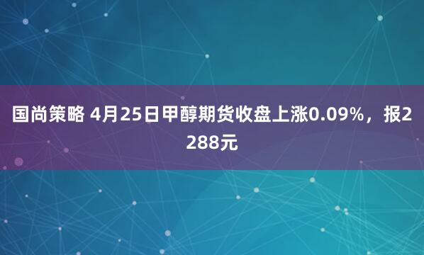 国尚策略 4月25日甲醇期货收盘上涨0.09%，报2288元