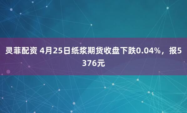 灵菲配资 4月25日纸浆期货收盘下跌0.04%，报5376元