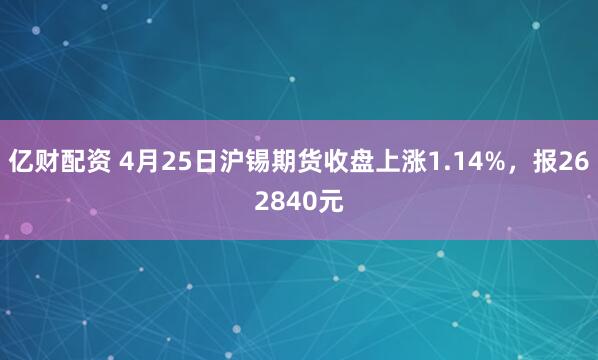 亿财配资 4月25日沪锡期货收盘上涨1.14%，报262840元