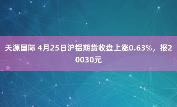天源国际 4月25日沪铝期货收盘上涨0.63%，报20030元