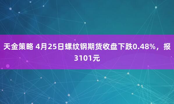 天金策略 4月25日螺纹钢期货收盘下跌0.48%，报3101元