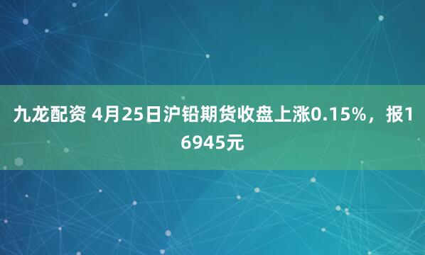 九龙配资 4月25日沪铅期货收盘上涨0.15%，报16945元