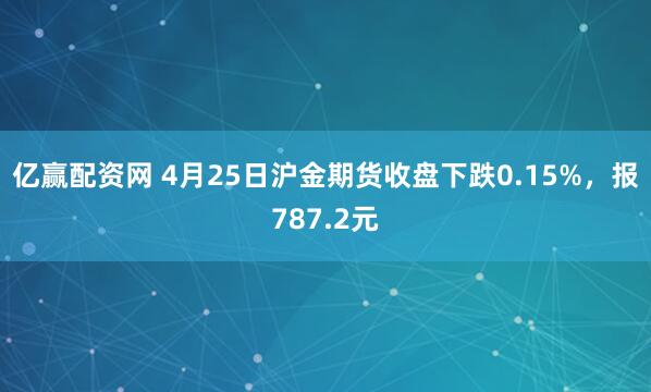 亿赢配资网 4月25日沪金期货收盘下跌0.15%，报787.2元