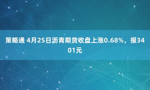 策略通 4月25日沥青期货收盘上涨0.68%，报3401元
