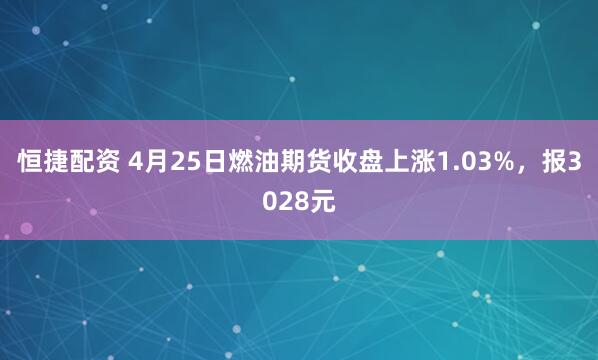 恒捷配资 4月25日燃油期货收盘上涨1.03%，报3028元