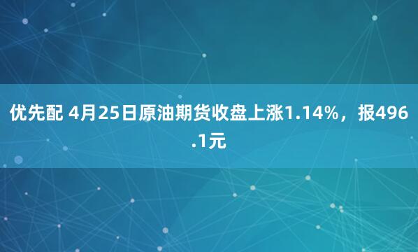优先配 4月25日原油期货收盘上涨1.14%，报496.1元