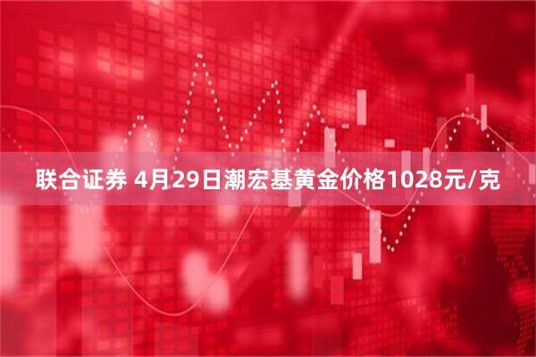 联合证券 4月29日潮宏基黄金价格1028元/克