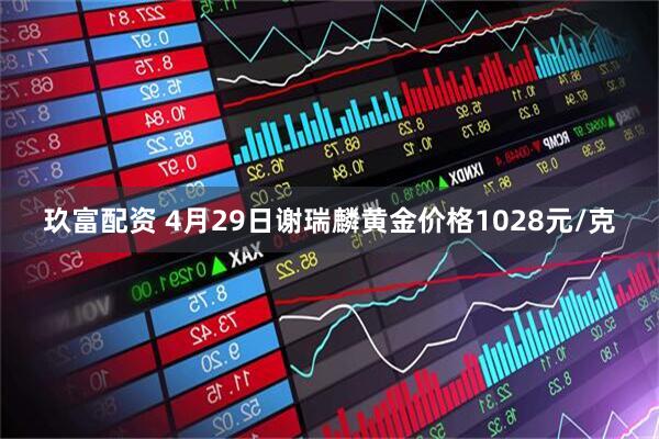 玖富配资 4月29日谢瑞麟黄金价格1028元/克