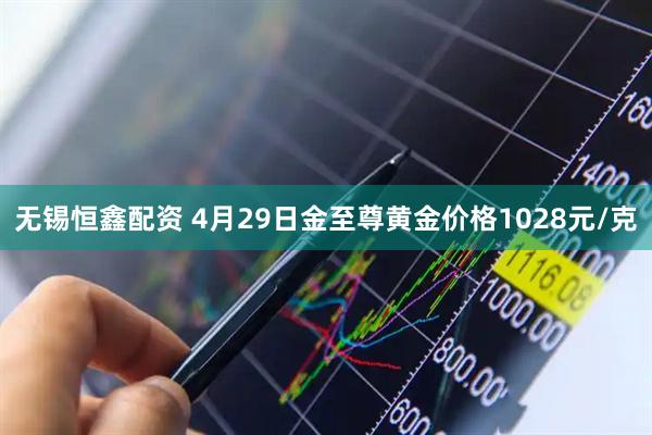 无锡恒鑫配资 4月29日金至尊黄金价格1028元/克
