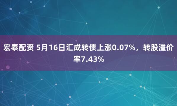 宏泰配资 5月16日汇成转债上涨0.07%，转股溢价率7.43%
