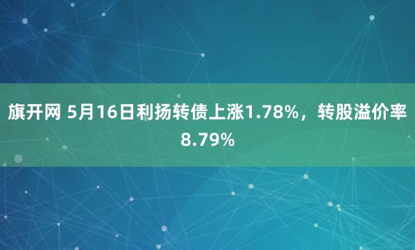 旗开网 5月16日利扬转债上涨1.78%，转股溢价率8.79%