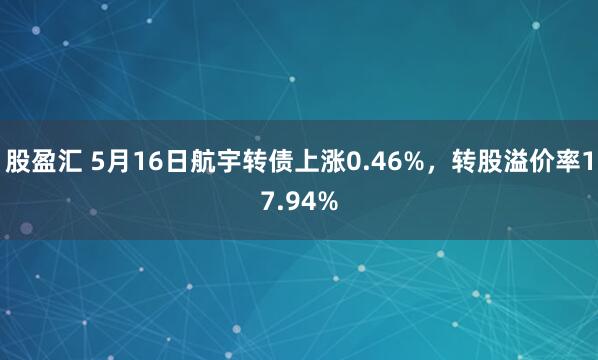 股盈汇 5月16日航宇转债上涨0.46%，转股溢价率17.94%