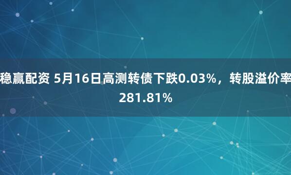稳赢配资 5月16日高测转债下跌0.03%，转股溢价率281.81%