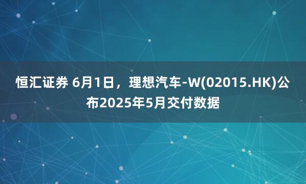 恒汇证券 6月1日，理想汽车-W(02015.HK)公布2025年5月交付数据