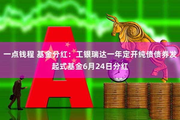 一点钱程 基金分红：工银瑞达一年定开纯债债券发起式基金6月24日分红