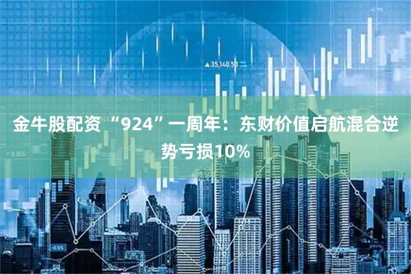 金牛股配资 “924”一周年：东财价值启航混合逆势亏损10%