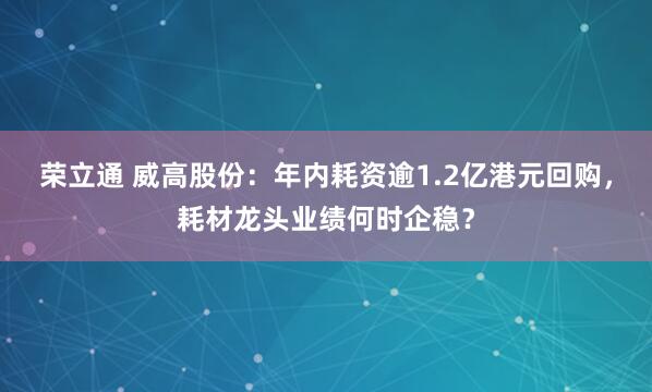 荣立通 威高股份：年内耗资逾1.2亿港元回购，耗材龙头业绩何时企稳？