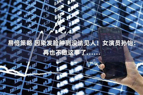 易倍策略 因染发脸肿到没法见人！女演员孙怡：再也不做这事了……