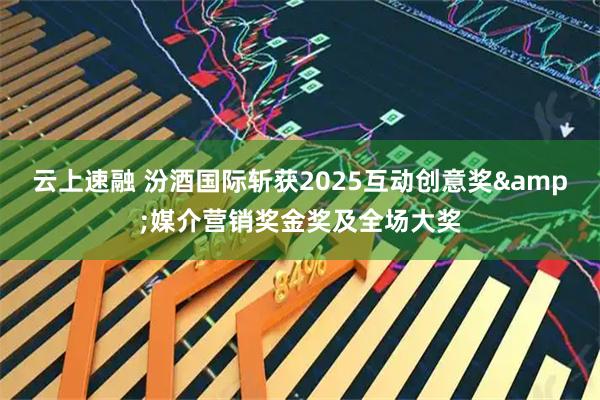 云上速融 汾酒国际斩获2025互动创意奖&媒介营销奖金奖及全场大奖