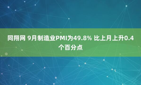 同翔网 9月制造业PMI为49.8% 比上月上升0.4个百分点