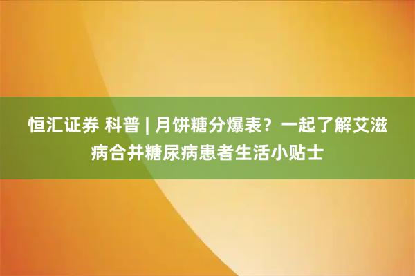 恒汇证券 科普 | 月饼糖分爆表？一起了解艾滋病合并糖尿病患者生活小贴士