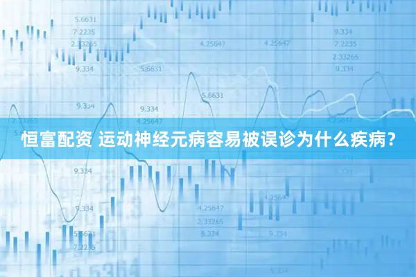 恒富配资 运动神经元病容易被误诊为什么疾病？