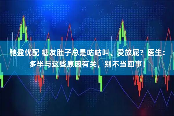 驰盈优配 糖友肚子总是咕咕叫、爱放屁？医生：多半与这些原因有关，别不当回事！