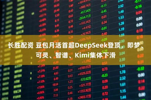 长胜配资 豆包月活首超DeepSeek登顶，即梦、可灵、智谱、Kimi集体下滑