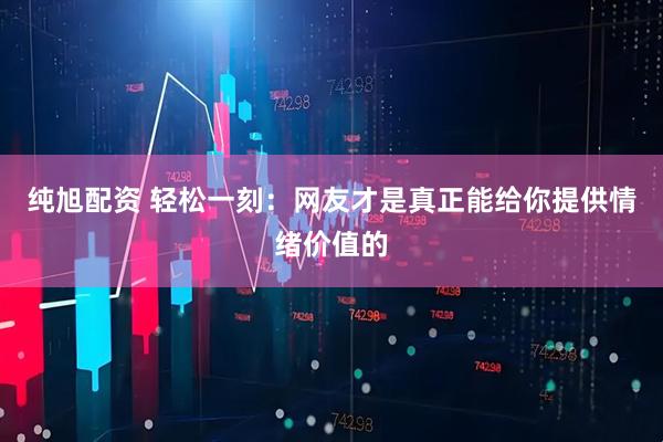 纯旭配资 轻松一刻：网友才是真正能给你提供情绪价值的