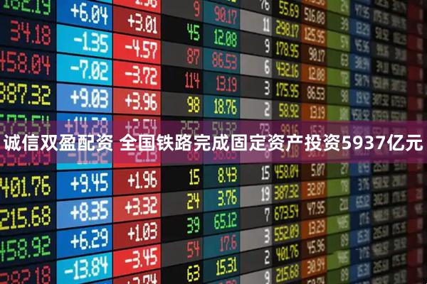 诚信双盈配资 全国铁路完成固定资产投资5937亿元