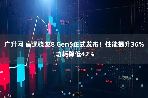 广升网 高通骁龙8 Gen5正式发布！性能提升36% 功耗降低42%
