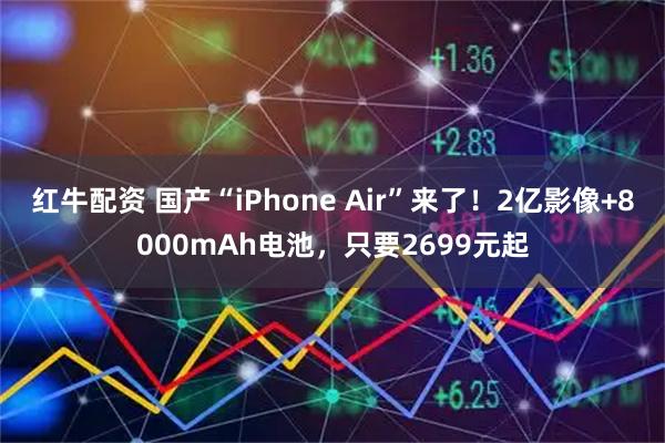 红牛配资 国产“iPhone Air”来了！2亿影像+8000mAh电池，只要2699元起