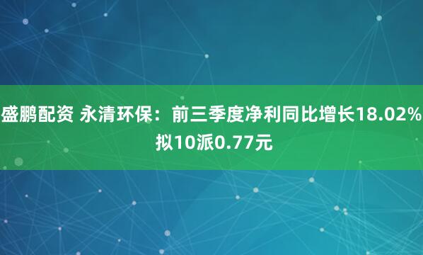 盛鹏配资 永清环保：前三季度净利同比增长18.02% 拟10派0.77元