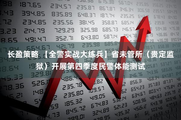 长盈策略 【全警实战大练兵】省未管所（贵定监狱）开展第四季度民警体能测试