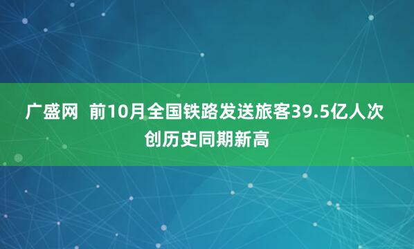 广盛网  前10月全国铁路发送旅客39.5亿人次 创历史同期新高