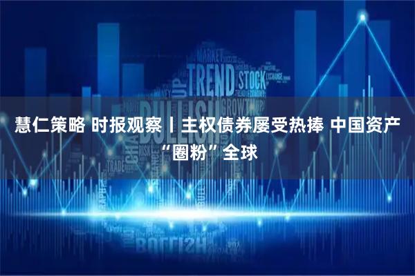慧仁策略 时报观察丨主权债券屡受热捧 中国资产“圈粉”全球