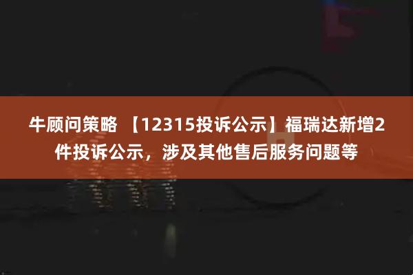 牛顾问策略 【12315投诉公示】福瑞达新增2件投诉公示，涉及其他售后服务问题等