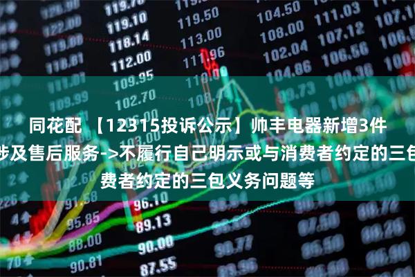 同花配 【12315投诉公示】帅丰电器新增3件投诉公示，涉及售后服务->不履行自己明示或与消费者约定的三包义务问题等