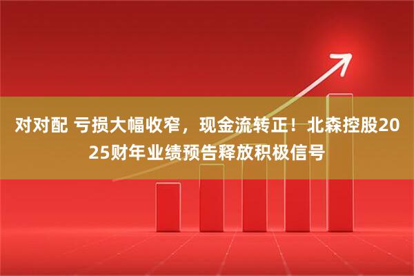 对对配 亏损大幅收窄，现金流转正！北森控股2025财年业绩预告释放积极信号
