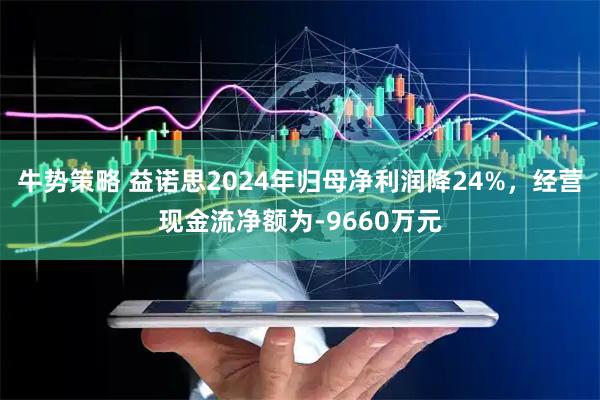 牛势策略 益诺思2024年归母净利润降24%，经营现金流净额为-9660万元