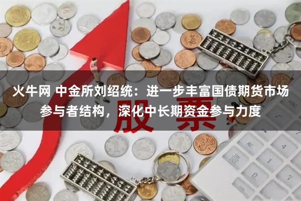 火牛网 中金所刘绍统：进一步丰富国债期货市场参与者结构，深化中长期资金参与力度