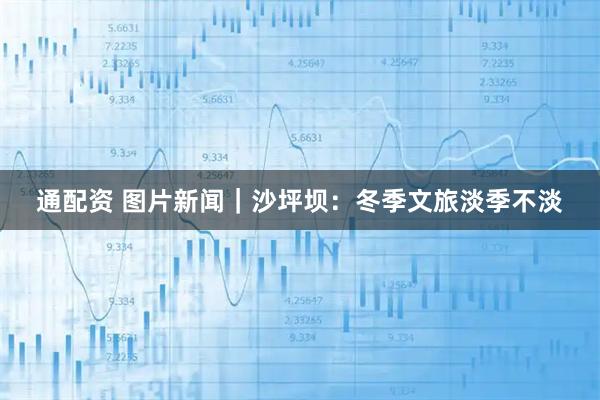 通配资 图片新闻｜沙坪坝：冬季文旅淡季不淡