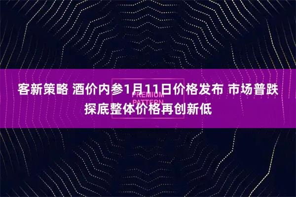 客新策略 酒价内参1月11日价格发布 市场普跌探底整体价格再创新低