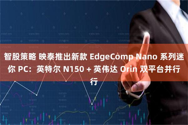 智股策略 映泰推出新款 EdgeComp Nano 系列迷你 PC：英特尔 N150 + 英伟达 Orin 双平台并行