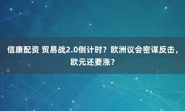 信康配资 贸易战2.0倒计时？欧洲议会密谋反击，欧元还要涨？