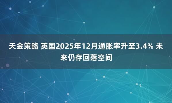 天金策略 英国2025年12月通胀率升至3.4% 未来仍存回落空间
