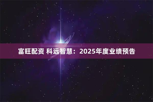 富旺配资 科远智慧：2025年度业绩预告