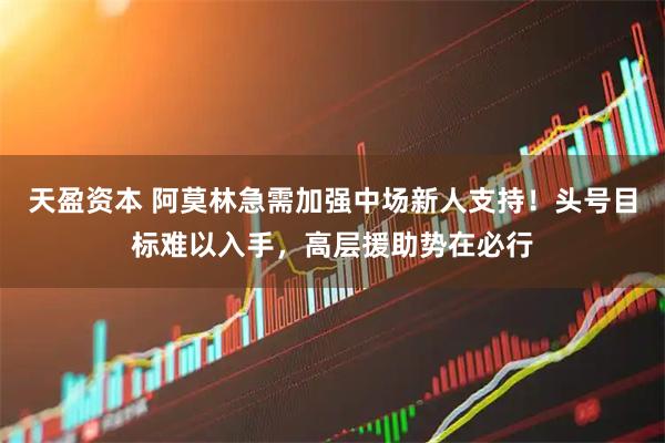 天盈资本 阿莫林急需加强中场新人支持！头号目标难以入手，高层援助势在必行