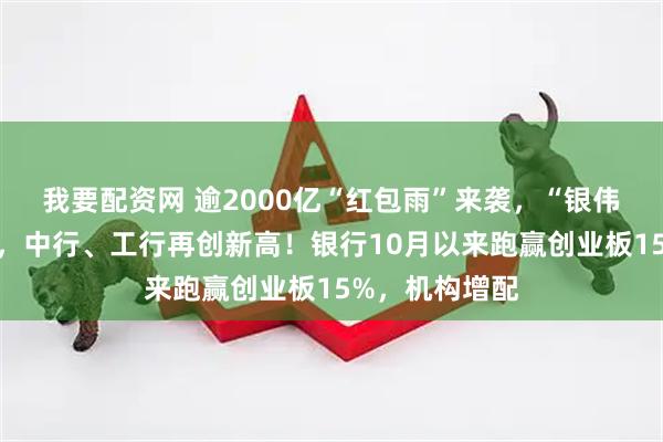 我要配资网 逾2000亿“红包雨”来袭，“银伟大”炸裂上涨，中行、工行再创新高！银行10月以来跑赢创业板15%，机构增配