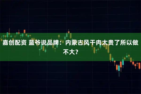 嘉创配资 蓝爷说品牌：内蒙古风干肉太贵了所以做不大？